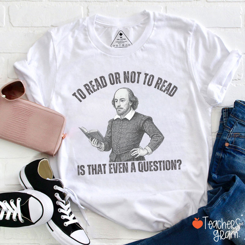 To Read Or Not TO Read Is That Even A Question Teacher T-Shirt