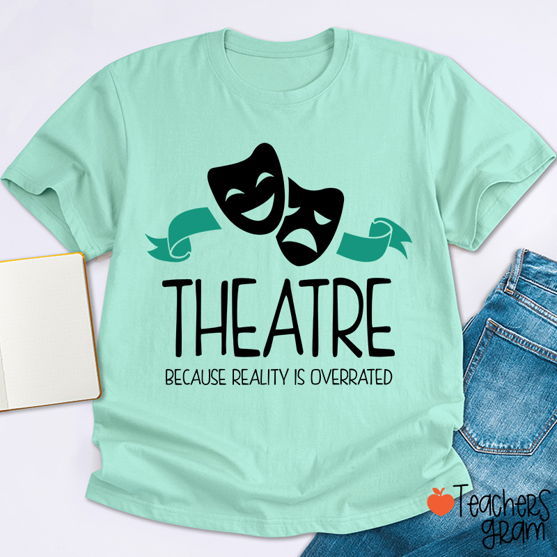 Theatre Because Reality Is Overrated Teacher T-Shirt