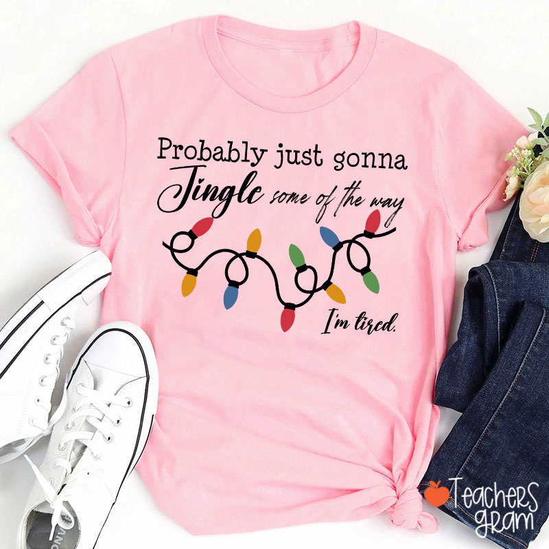 Probably Just Gonna Jingle Some Of The Way I'm Tired Teacher T-Shirt