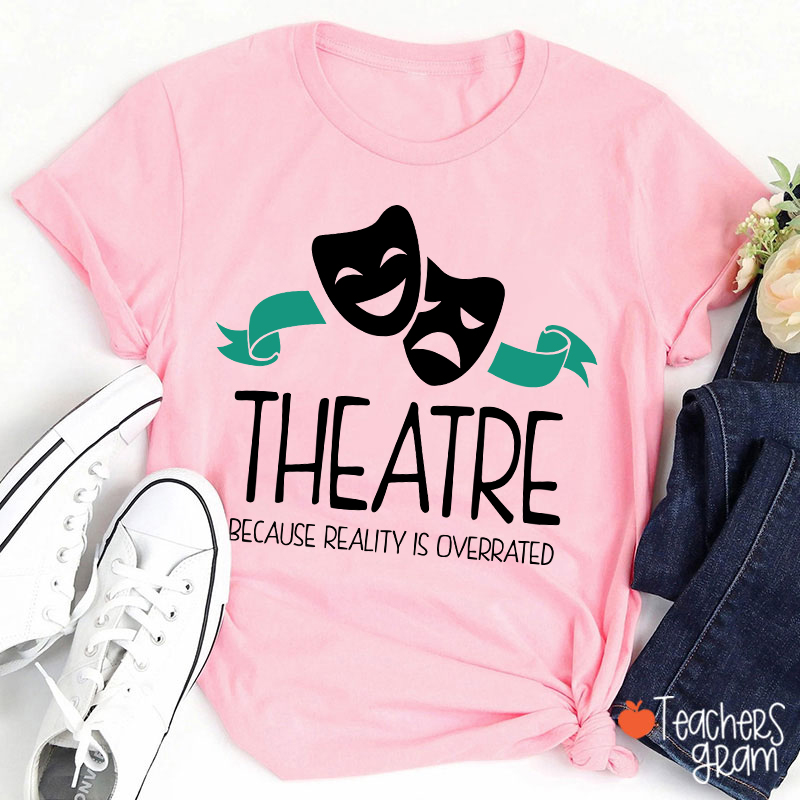 Theatre Because Reality Is Overrated Teacher T-Shirt