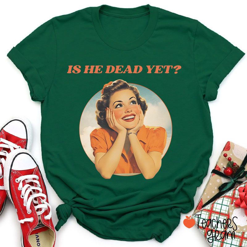 Funny Is He Dead Yet Teacher T-Shirt