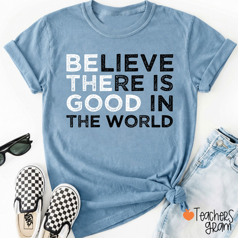 Be The Good Believe There Is Good In The World Teacher T-Shirt