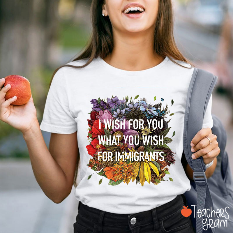 I Wish For You What You Wish For Immigrants Teacher T-Shirt
