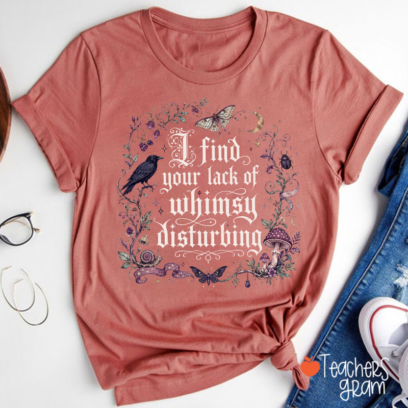 I Find Your Lack Of Whimsy Disturbing Teacher T‑Shirt