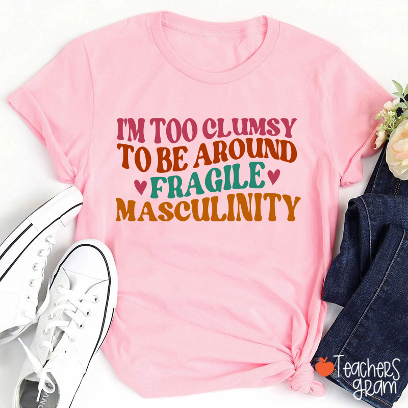 I'm Too Clumsy To Be Around Fragile Masculinity Teacher T-Shirt