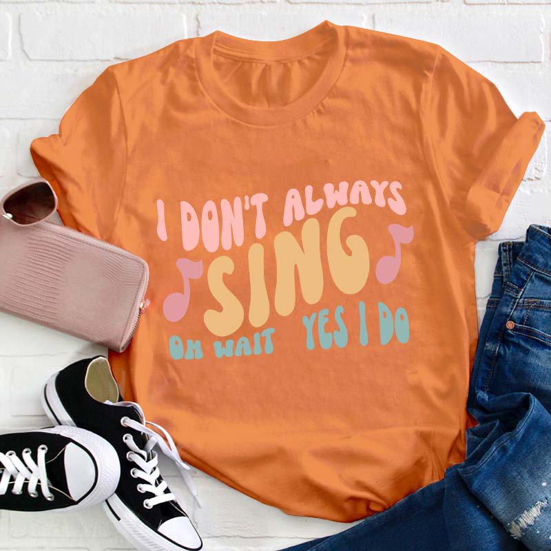 I Don't Always Sing Oh Wait Yes I Do Teacher T-Shirt