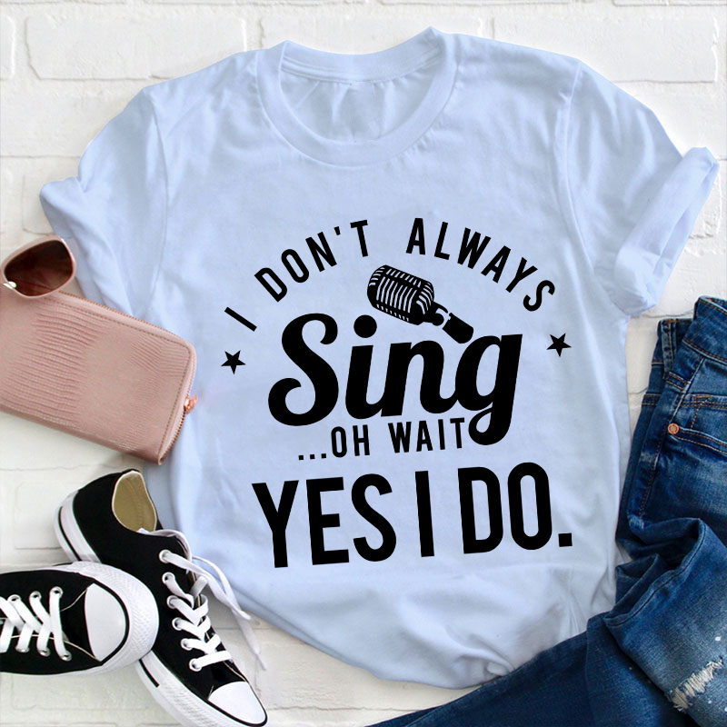 I Don't Always Sing On Wait Yes I Do Teacher T-Shirt