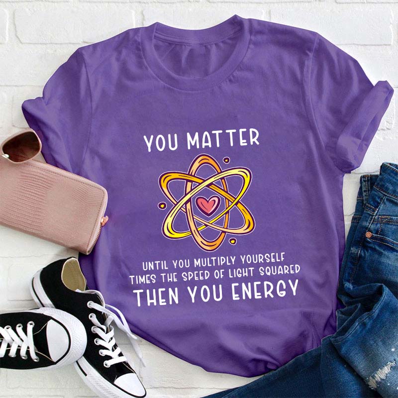 You Matter You Energy Science Teacher T-Shirt