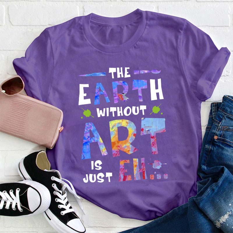 The Earth Without Art Is Just Eh Teacher T-Shirt