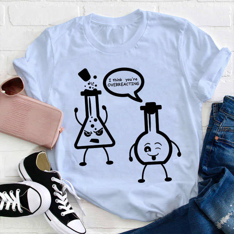 I Think You’re Overreacting Science Teacher T-Shirt