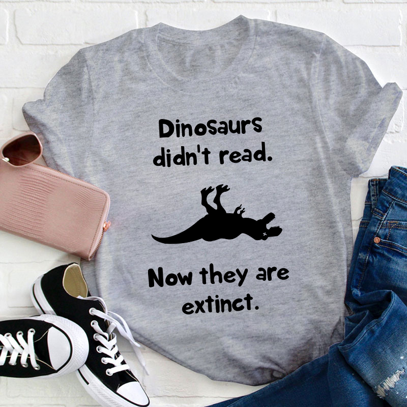 Dinosaurs Didn't Read Now They Are Extinct Teacher T-Shirt