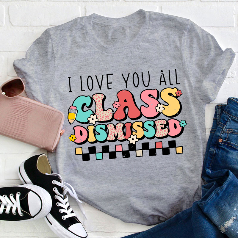 I Love You All Class Dismissed Last Day Of School Teacher T-Shirt