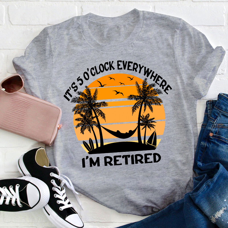 It's Five O'clock Everywhere I'm Retired Teacher T-Shirt