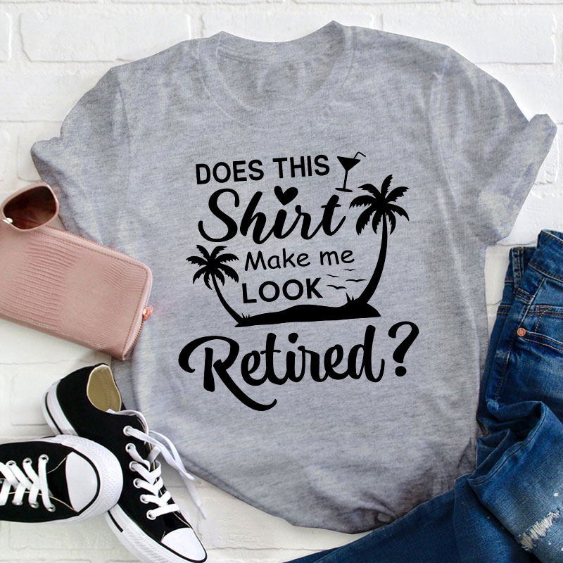 Does This Shirt Make Me Look Retired Teacher T-Shirt