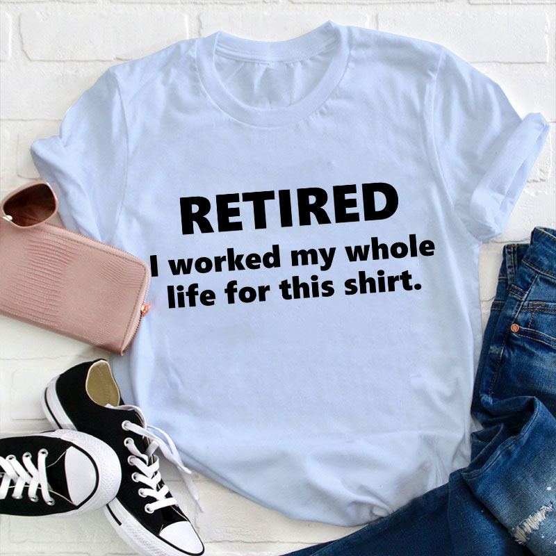 I Worked My Whole Life for This Shirt Teacher T-Shirt