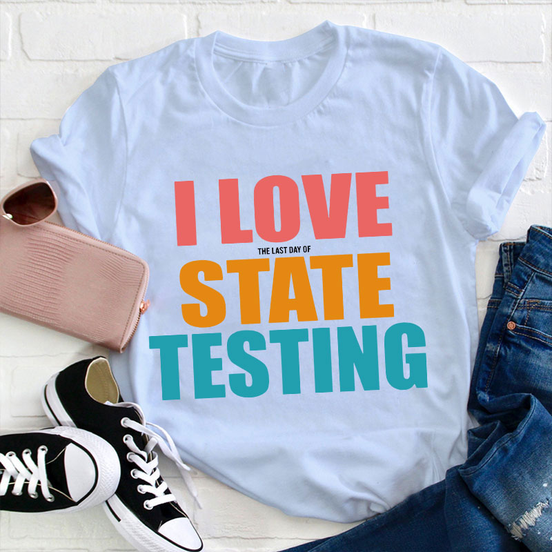 I Love The Last Day Of State Testing Teacher T-Shirt