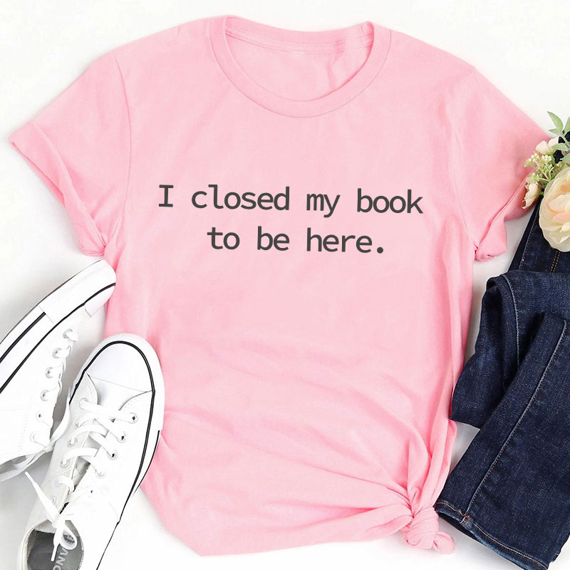 I Closed My Book To Be Here Teacher T-Shirt