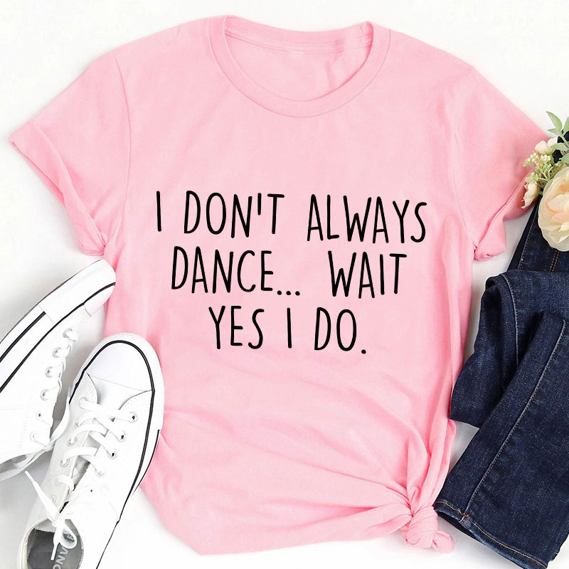 I Don't Always Dance Wait Teacher T-Shirt