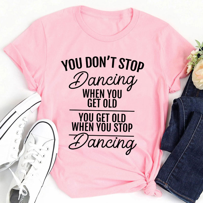 You Don't Stop Dancing When You Get Old Teacher T-Shirt