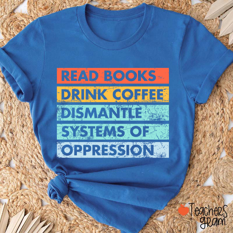 Read Books Drink Coffee Dismantle Systems Of Oppression Teacher T-Shirt