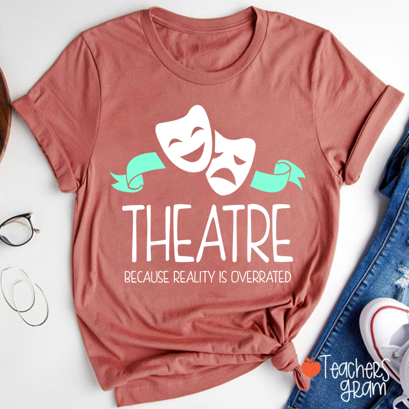 Theatre Because Reality Is Overrated Teacher T-Shirt