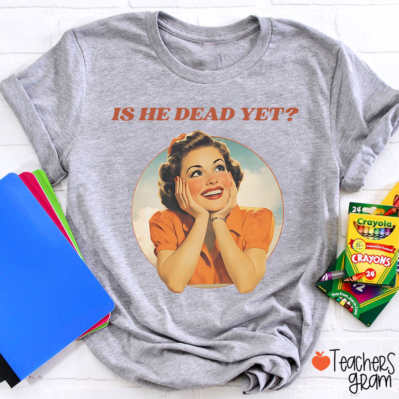 Funny Is He Dead Yet Teacher T-Shirt