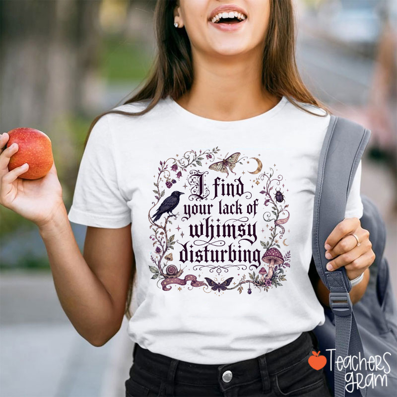I Find Your Lack Of Whimsy Disturbing Teacher T‑Shirt