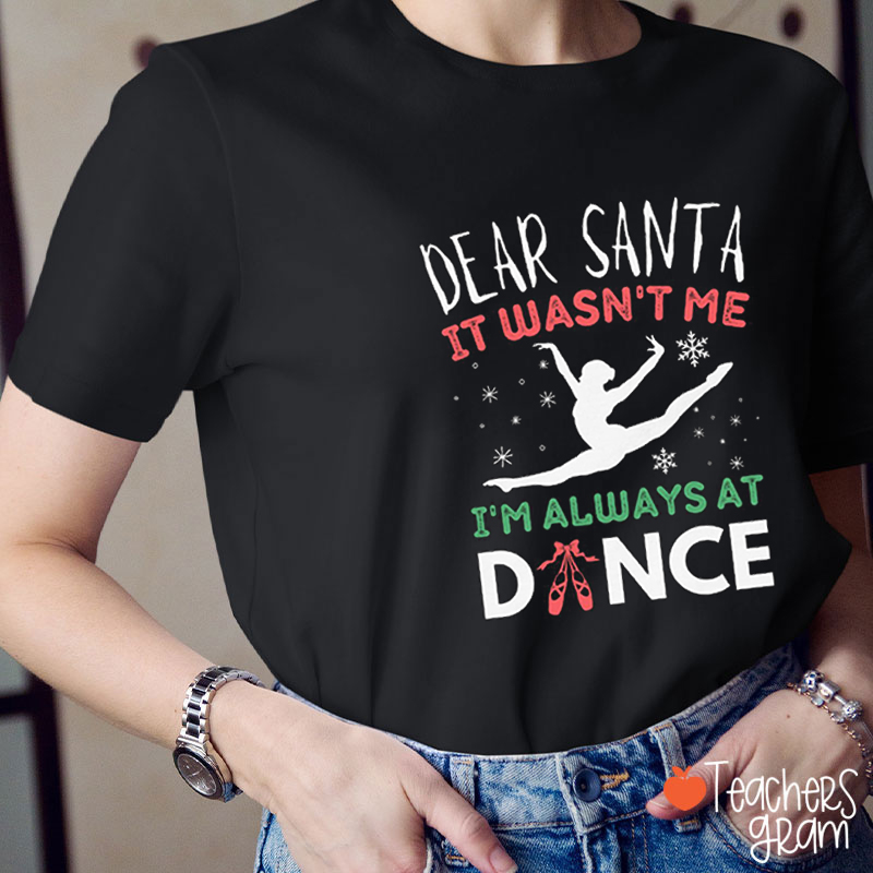 Dear Santa It Wasn't Me I'm Always At Dance Teacher T-Shirt