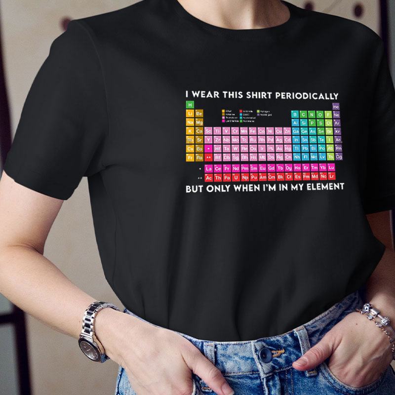 I Wear This Shirt Periodically But Only When I'm In Element I Wear This Shirt Periodically But Only When I'm In Element