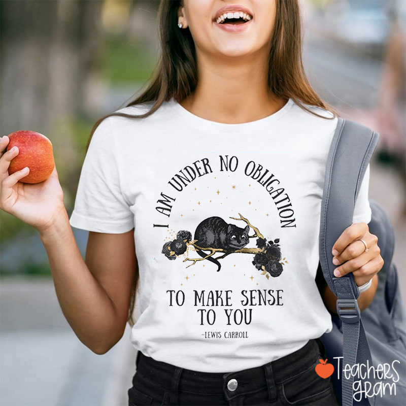 I Am Under No Obligation To Make Sense To You Teacher T-Shirt