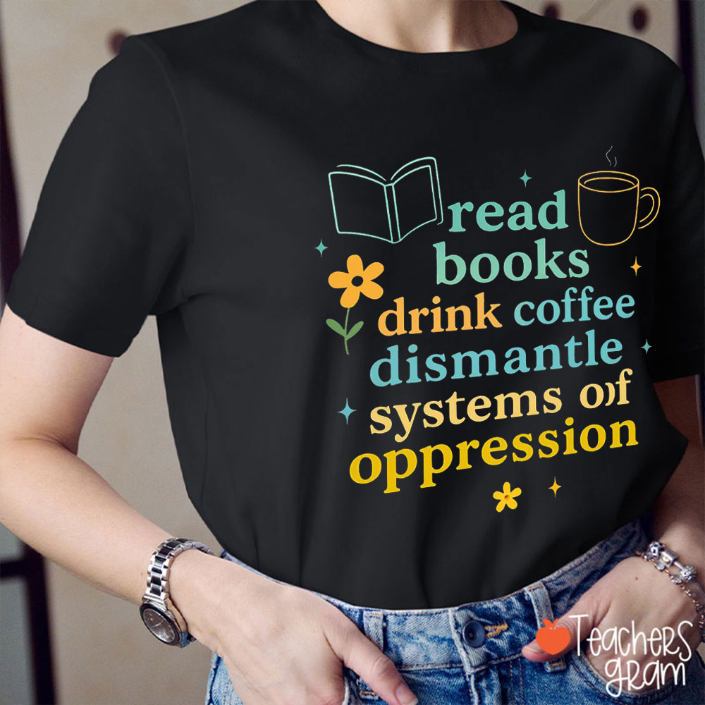 Read Books Drink Coffee And Dismantle Systems Of Oppression Teacher T-Shirt