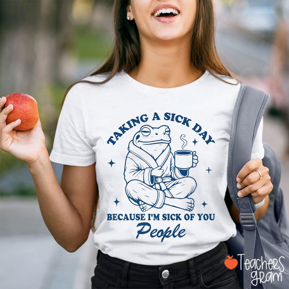 Taking A Sick Day Because I'm Sick Of You Teacher T-Shirt