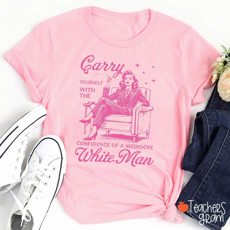Carry Yourself With The Confidence Of A Mediocre White Man Teacher T-Shirt