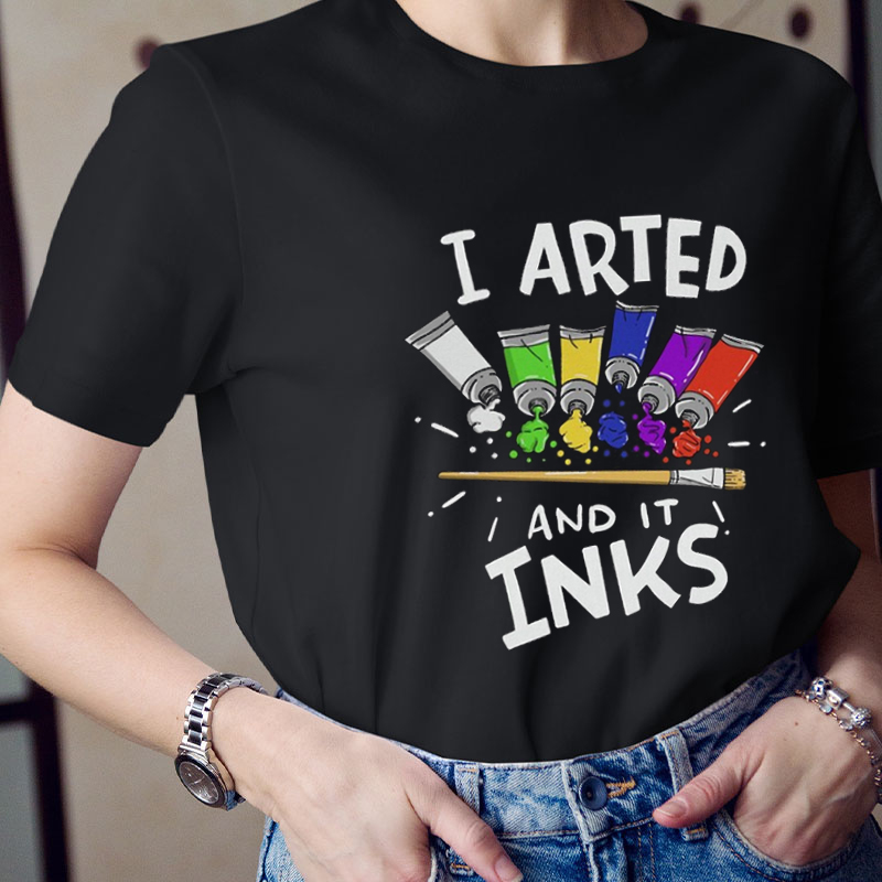 I Arted And It Inks Teacher T-Shirt