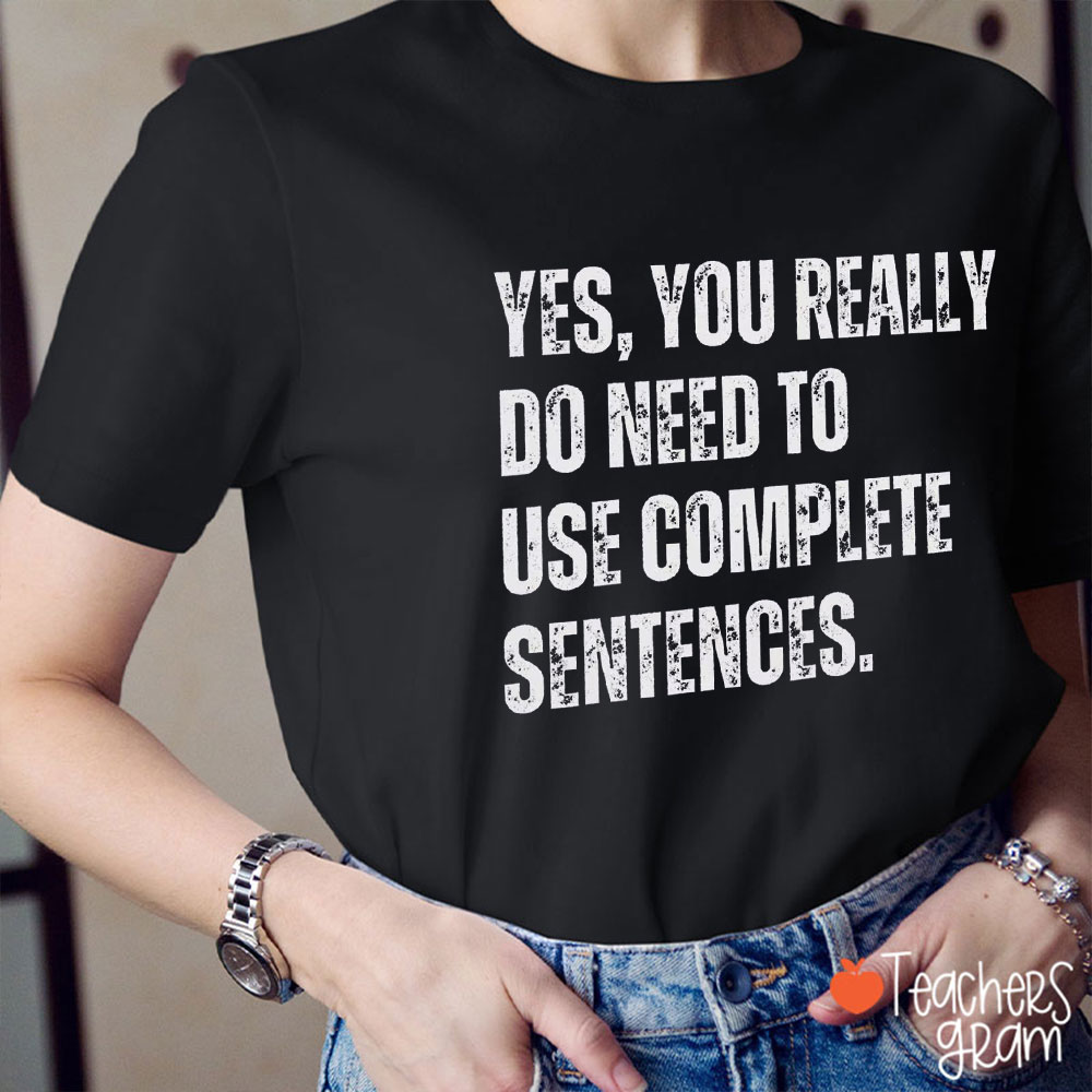 Yes You Really Do Need To Use Complete Sentences Teacher T-Shirt