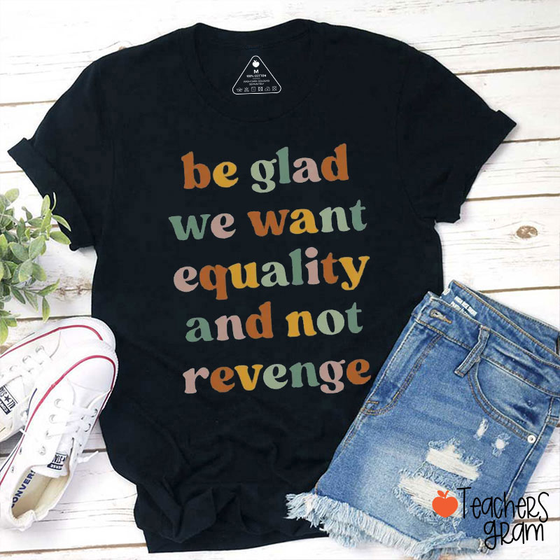 Be Glad We Want Equality And Not Revenge Teacher T-Shirt