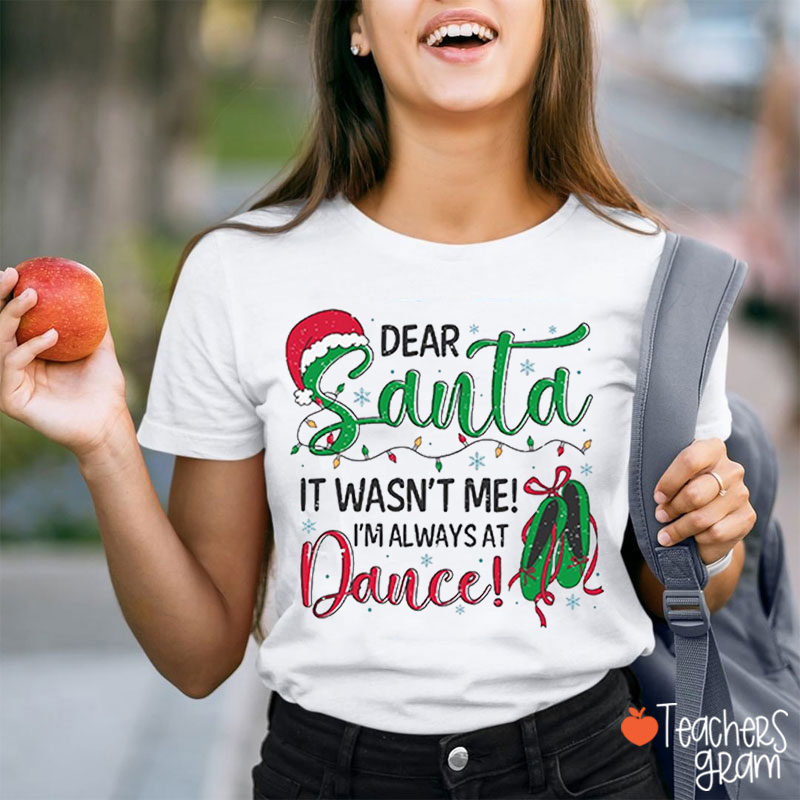 Dear Santa It Wasn't Me I'm Always At Dance Teacher T-Shirt