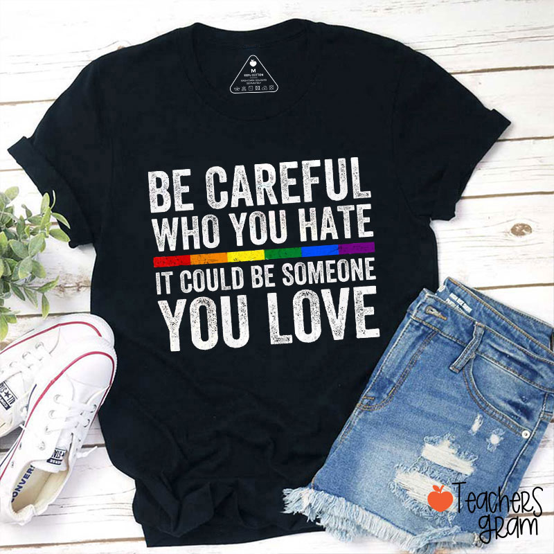 Be Careful Who You Hate It Could Be Someone You Love Teacher T-Shirt