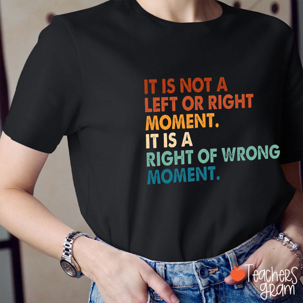 It Is Not A Left Or Right Moment It's About Right Or Wrong Teacher T-Shirt