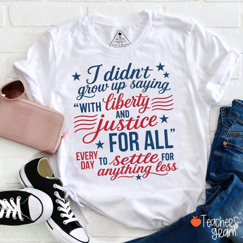 I Didn't Grow Up Saying With Liberty And Justice For All Teacher T-Shirt