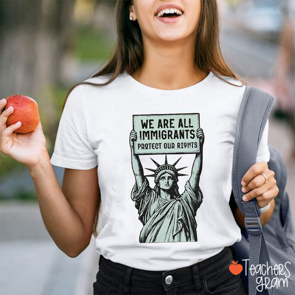 We Are All Immigrants Protect Our Rights Teacher T-Shirt