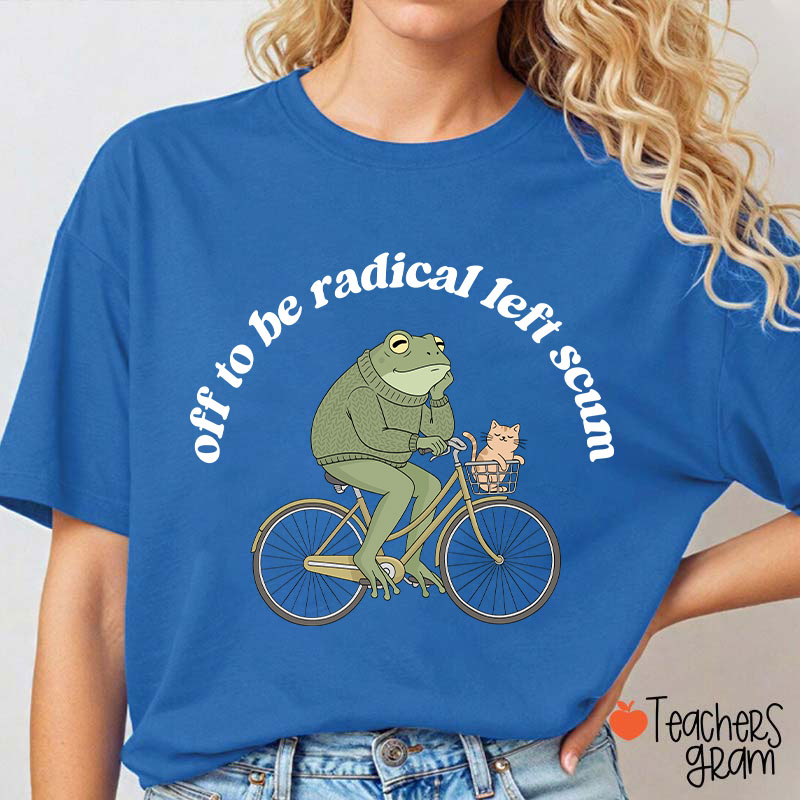 Off To Be Radical Left Scum Teacher T-Shirt