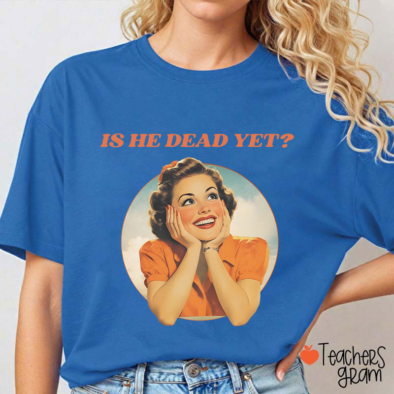 Funny Is He Dead Yet Teacher T-Shirt