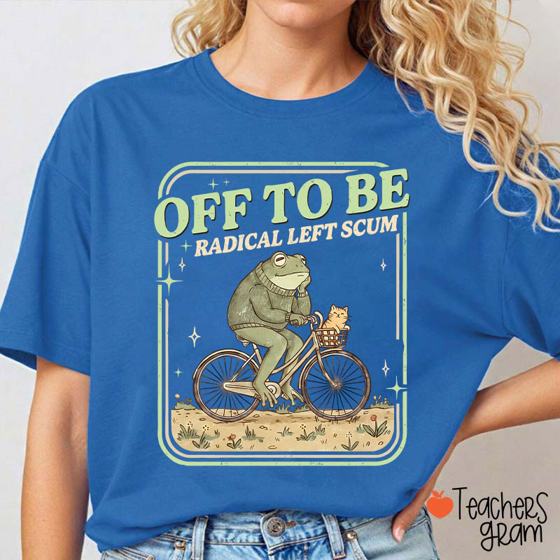 Off To Be Radical Left Scum Teacher T-Shirt