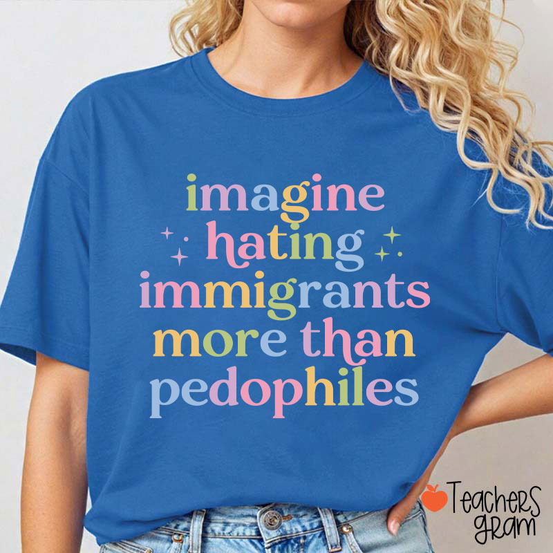 Imagine Hating Immigrants More Than Pedophiles Teacher T-Shirt