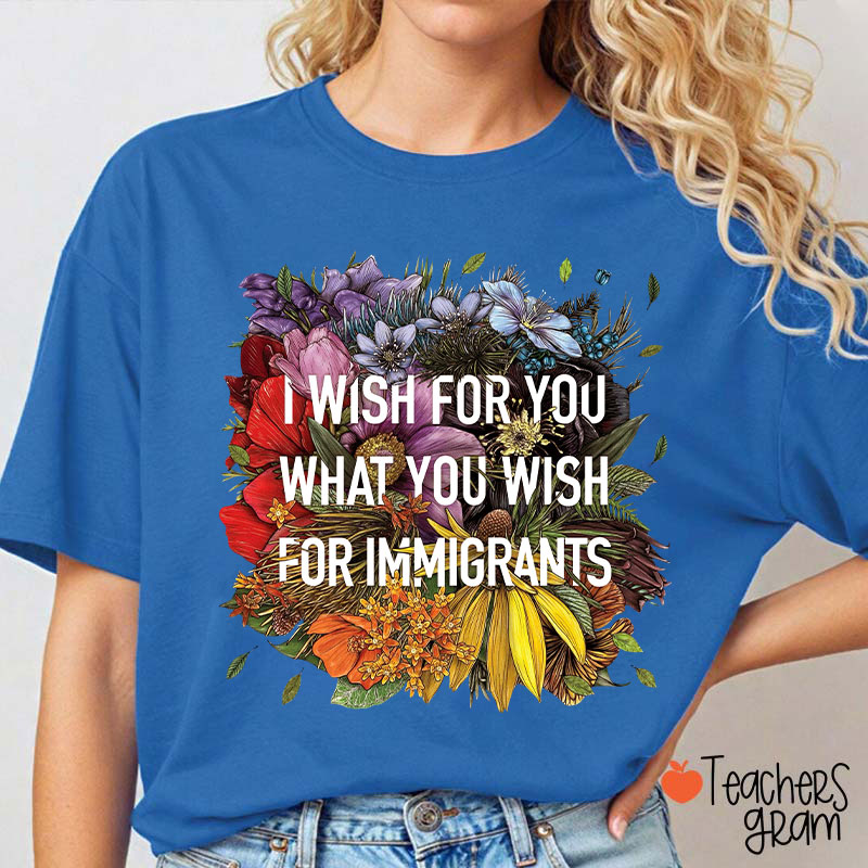I Wish For You What You Wish For Immigrants Teacher T-Shirt