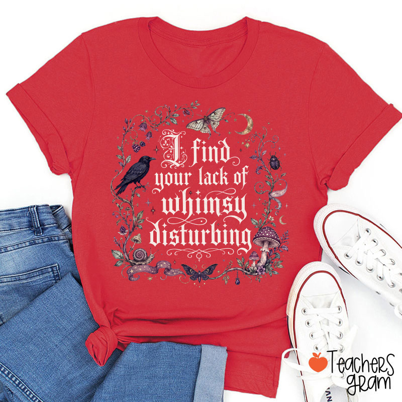 I Find Your Lack Of Whimsy Disturbing Teacher T‑Shirt