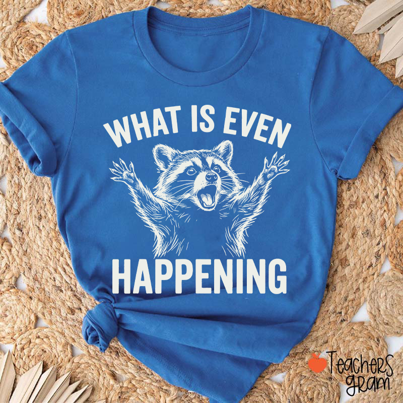 What Is Even Happening Teacher T-Shirt