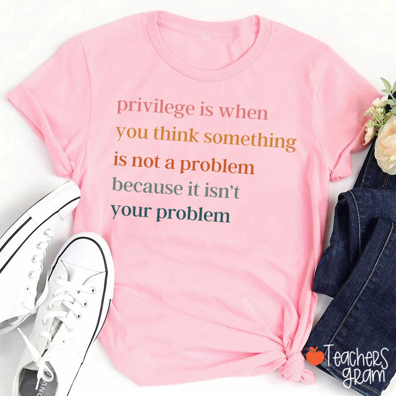 Privilege Is When You Think Something Isn't A Problem Teacher T-Shirt