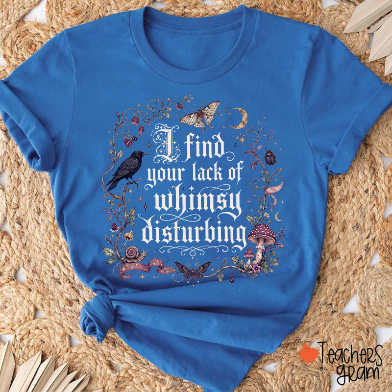 I Find Your Lack Of Whimsy Disturbing Teacher T‑Shirt